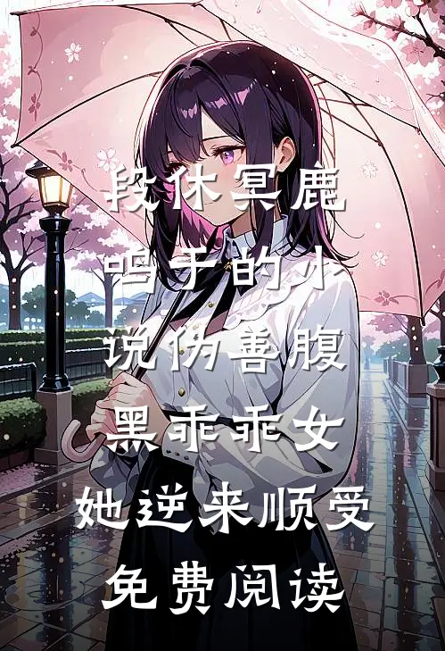 段休冥鹿鸣于的小说伪善腹黑乖乖女，她逆来顺受免费阅读