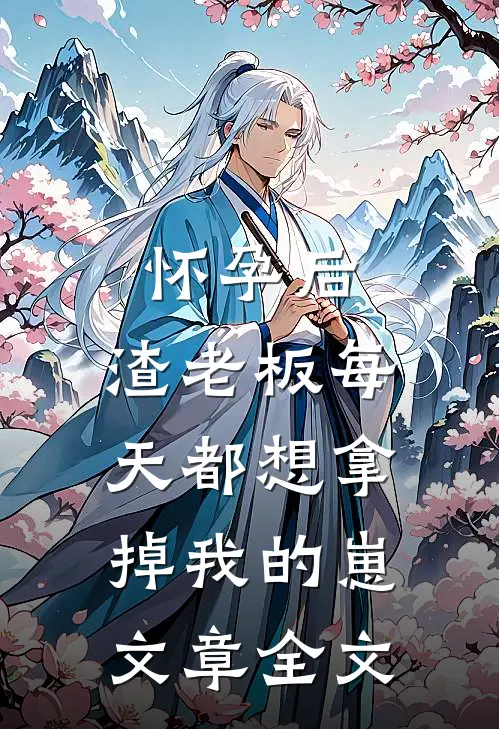 怀孕后，渣老板每天都想拿掉我的崽文章全文