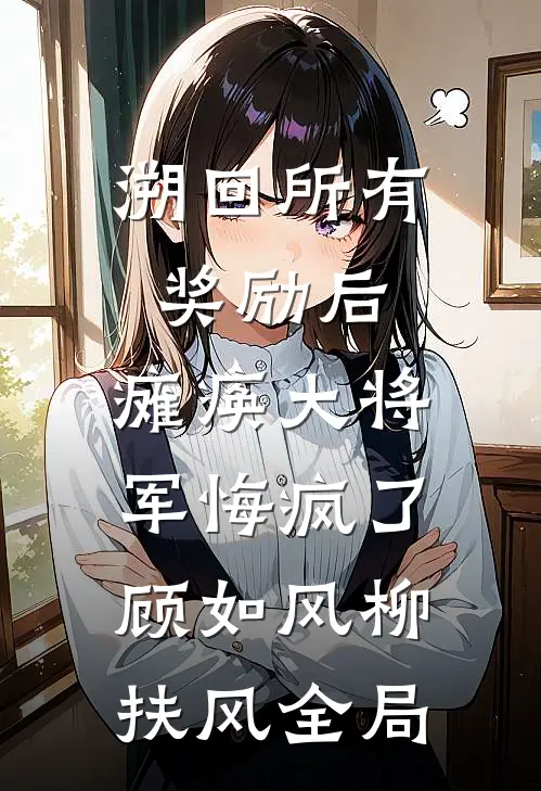 溯回所有奖励后，瘫痪大将军悔疯了顾如风柳扶风全局