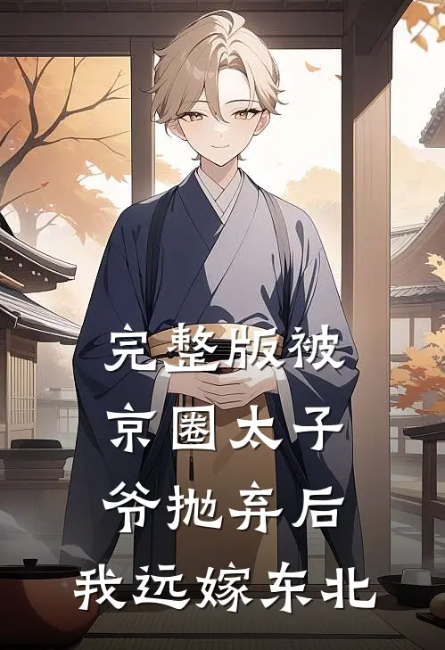 完整版被京圈太子爷抛弃后，我远嫁东北