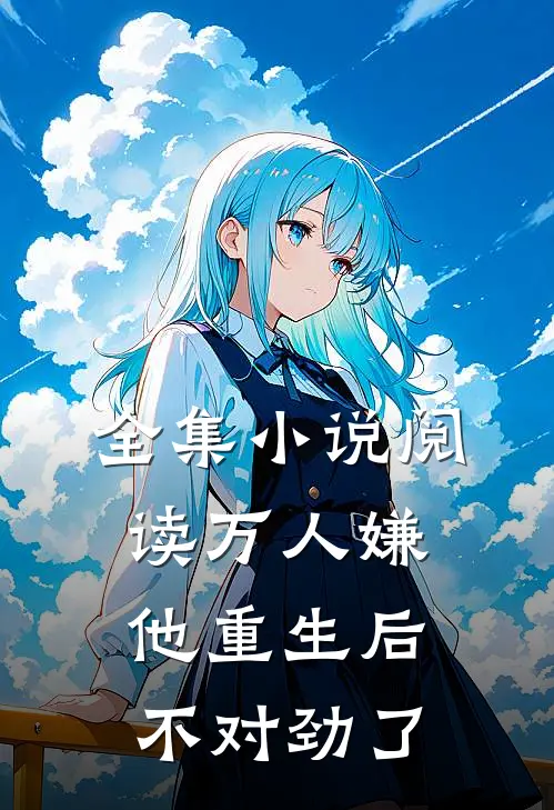 全集小说阅读万人嫌他重生后，不对劲了