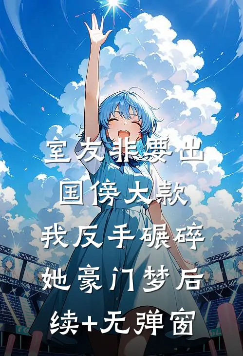 室友非要出国傍大款，我反手碾碎她豪门梦后续+无弹窗