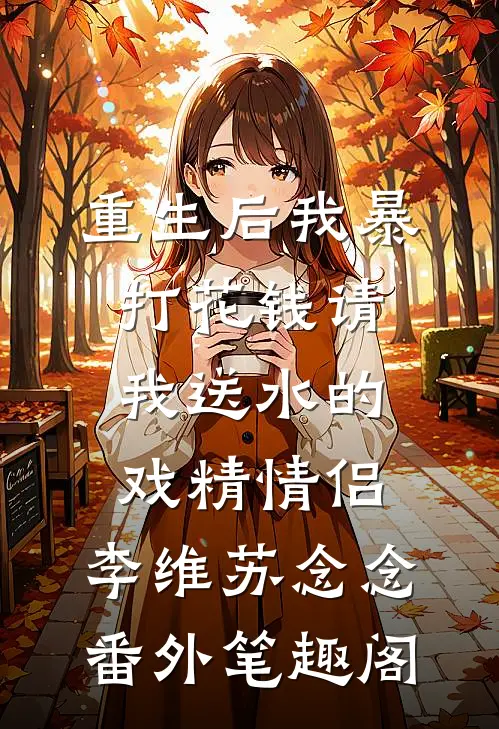 重生后我暴打花钱请我送水的戏精情侣：李维苏念念番外笔趣阁