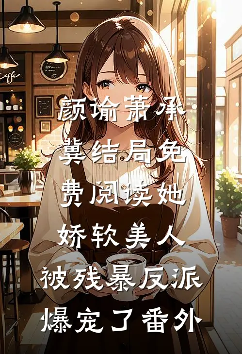 颜谕萧承冀结局免费阅读她，娇软美人，被残暴反派爆宠了番外