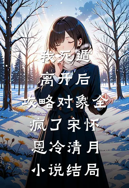 我死遁离开后，攻略对象全疯了宋怀恩冷清月小说结局