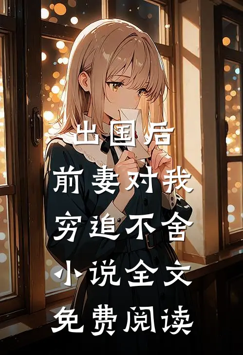 出国后，前妻对我穷追不舍小说全文免费阅读