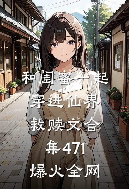 和闺蜜一起穿进仙界救赎文合集471爆火全网