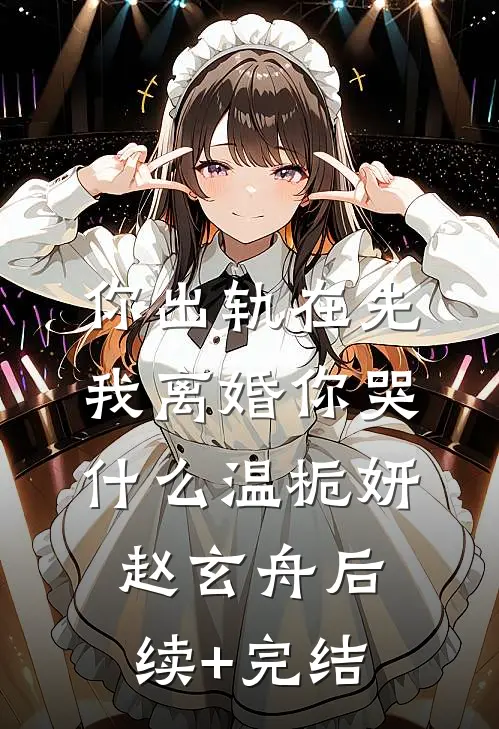 你出轨在先，我离婚你哭什么温栀妍赵玄舟后续+完结