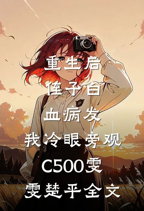 重生后，侄子白血病发，我冷眼旁观C500雯雯楚平全文