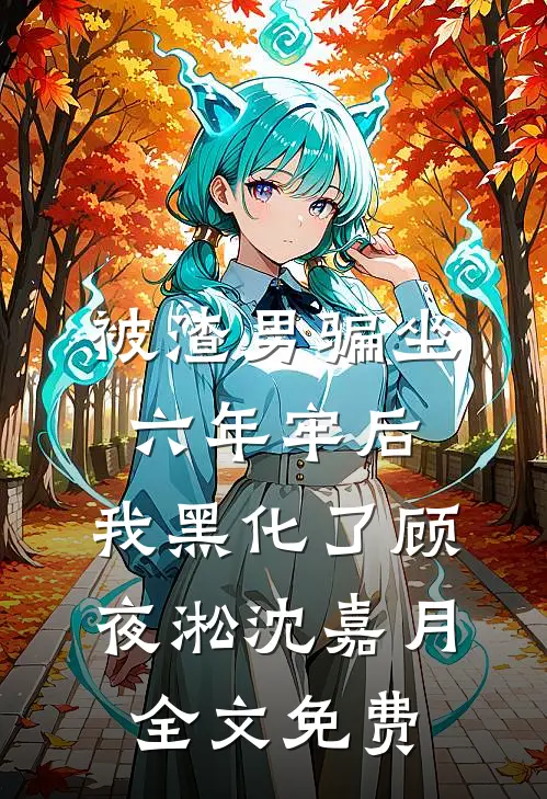 被渣男骗坐六年牢后，我黑化了顾夜淞沈嘉月全文免费