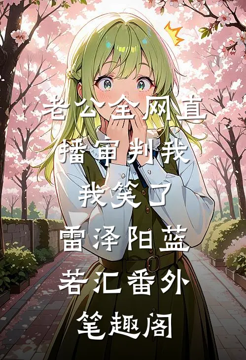 老公全网直播审判我，我笑了：雷泽阳蓝若汇番外笔趣阁