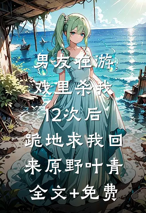 男友在游戏里杀我12次后，跪地求我回来原野叶青全文+免费