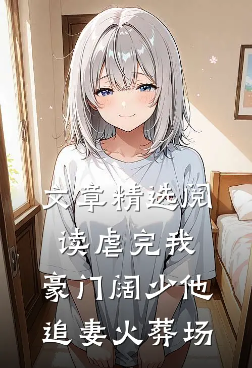 文章精选阅读虐完我，豪门阔少他追妻火葬场