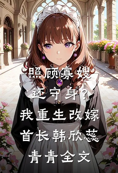 照顾寡嫂还守身？我重生改嫁首长韩欣蕊青青全文