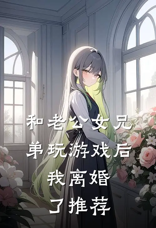 和老公女兄弟玩游戏后，我离婚了推荐