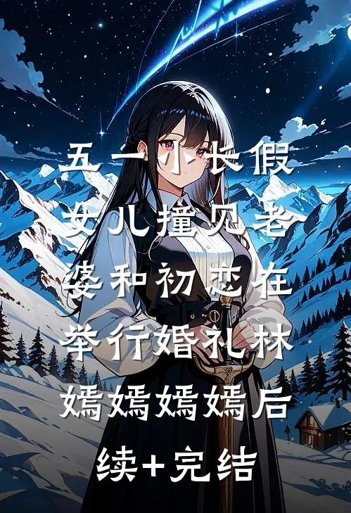 五一小长假，女儿撞见老婆和初恋在举行婚礼林嫣嫣嫣嫣后续+完结