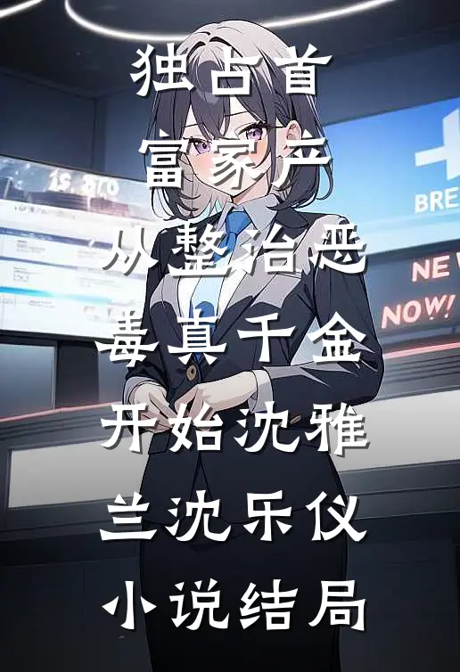 独占首富家产，从整治恶毒真千金开始沈雅兰沈乐仪小说结局