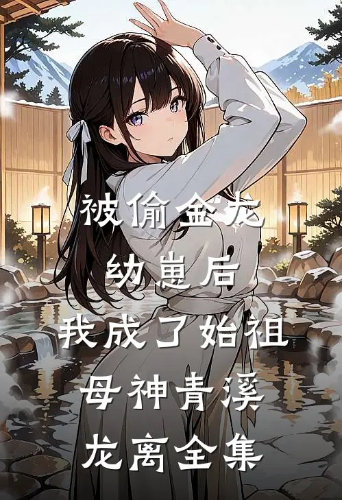 被偷金龙幼崽后，我成了始祖母神青溪龙离 全集