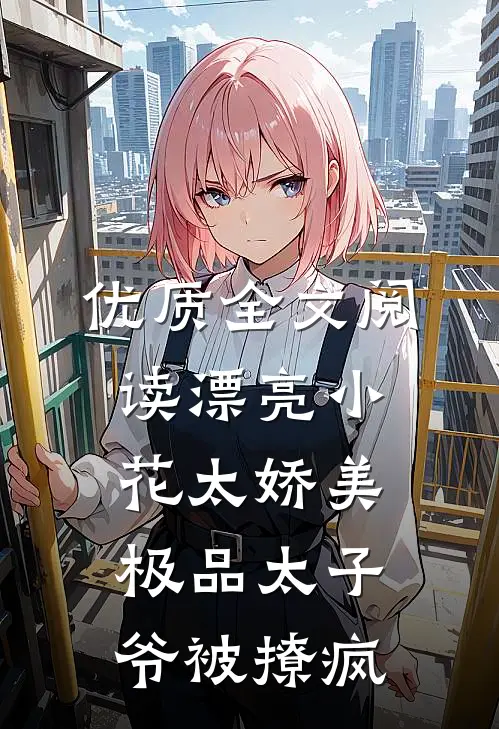 优质全文阅读漂亮小花太娇美，极品太子爷被撩疯