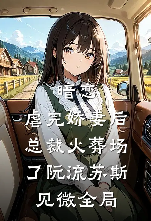 暗恋：虐完娇妻后，总裁火葬场了阮流苏斯见微全局