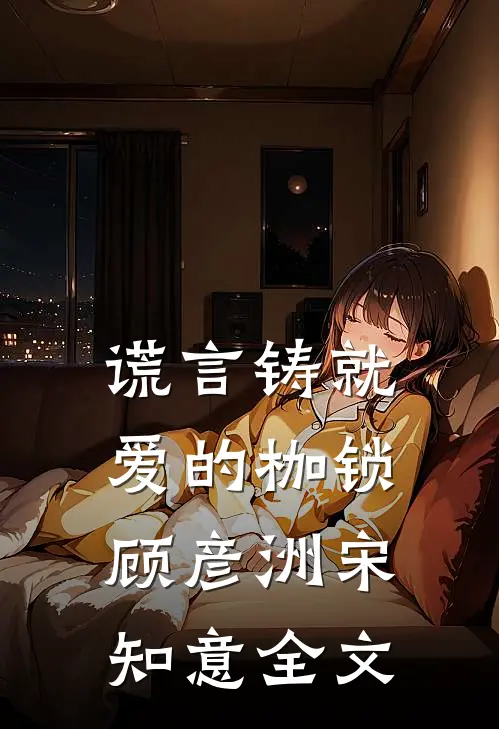 谎言铸就爱的枷锁顾彦洲宋知意全文