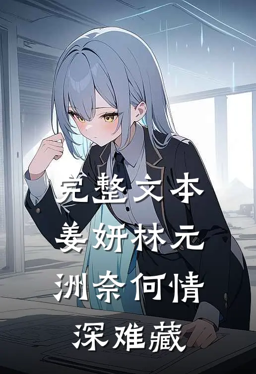 完整文本姜妍林元洲(奈何情深难藏)