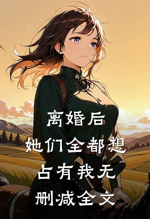 离婚后，她们全都想占有我无删减全文