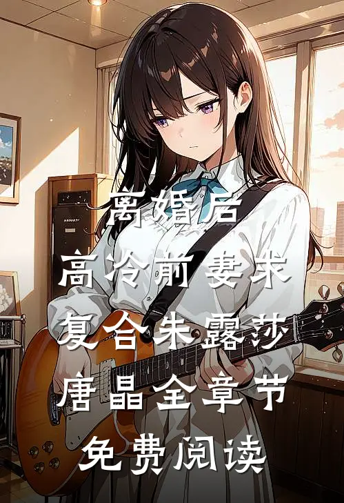 离婚后，高冷前妻求复合朱露莎唐晶全章节免费阅读