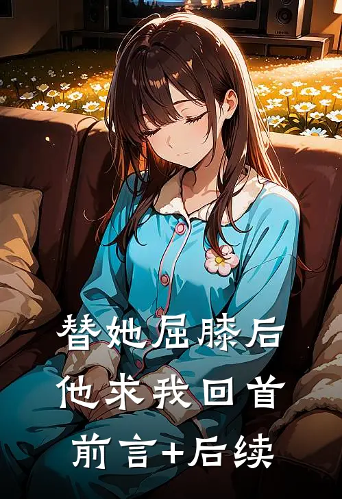 替她屈膝后，他求我回首前言+后续