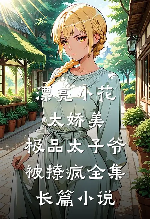 漂亮小花太娇美，极品太子爷被撩疯全集长篇小说