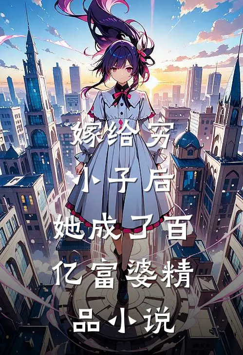 嫁给穷小子后，她成了百亿富婆精品小说