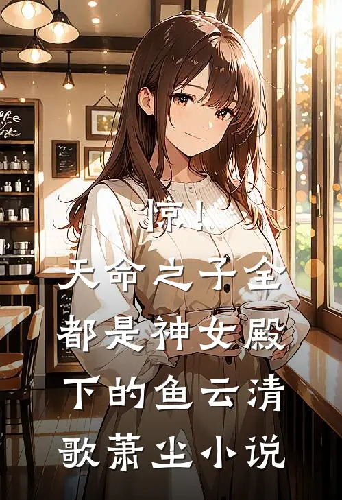 惊！天命之子全都是神女殿下的鱼云清歌萧尘小说