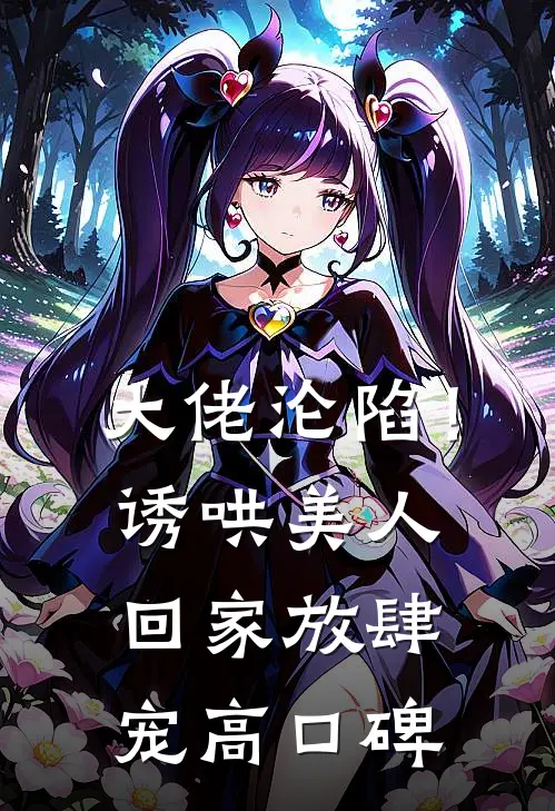 大佬沦陷！诱哄美人回家放肆宠高口碑