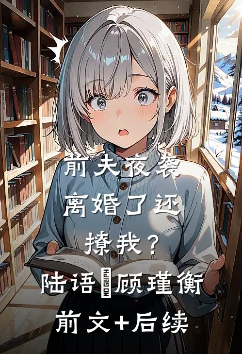 前夫夜袭：离婚了还撩我？陆语婳顾瑾衡前文+后续