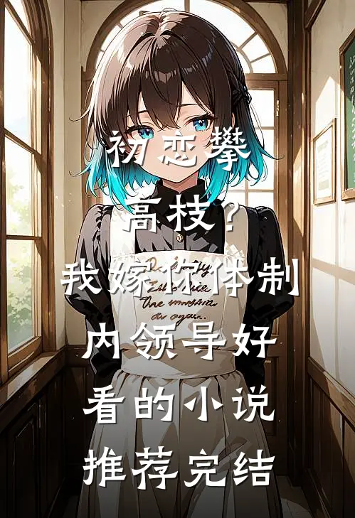 初恋攀高枝？我嫁你体制内领导好看的小说推荐完结