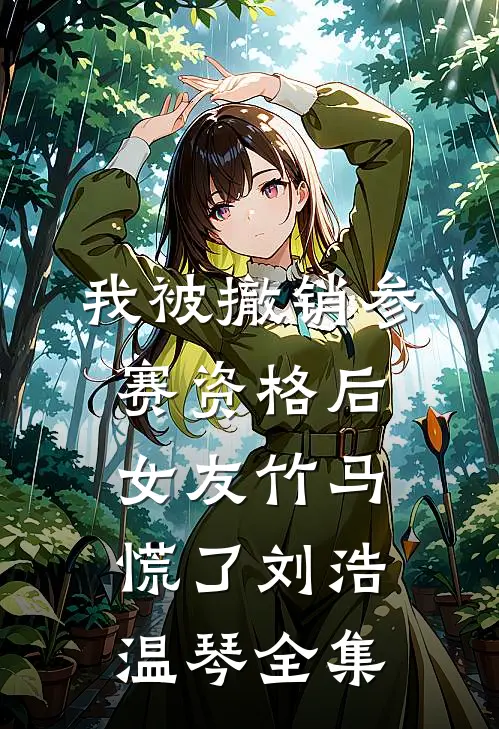 我被撤销参赛资格后，女友竹马慌了刘浩温琴全集