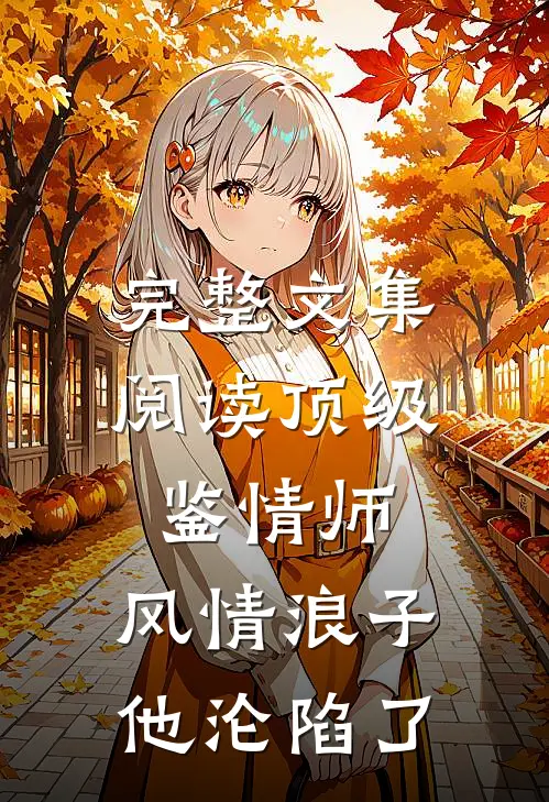 完整文集阅读顶级鉴情师：风情浪子他沦陷了