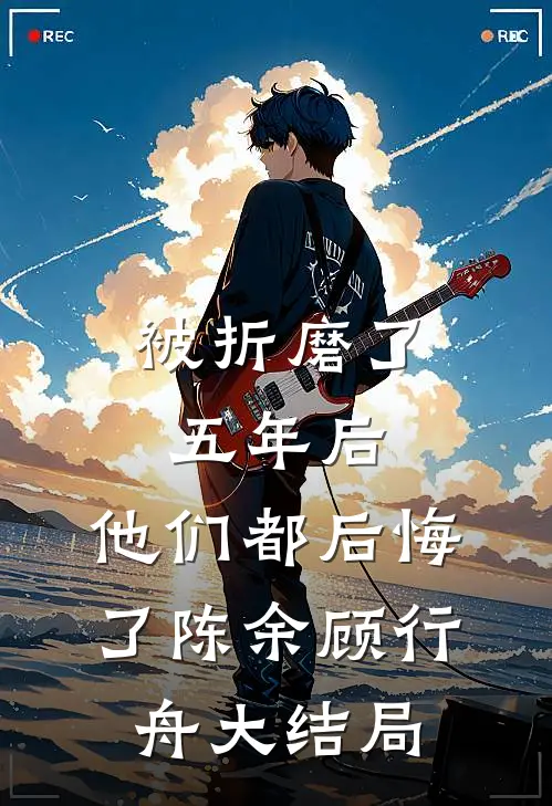 被折磨了五年后，他们都后悔了陈余顾行舟大结局