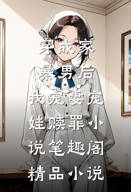 穿成家暴男后,我宠妻宠娃赎罪小说笔趣阁精品小说