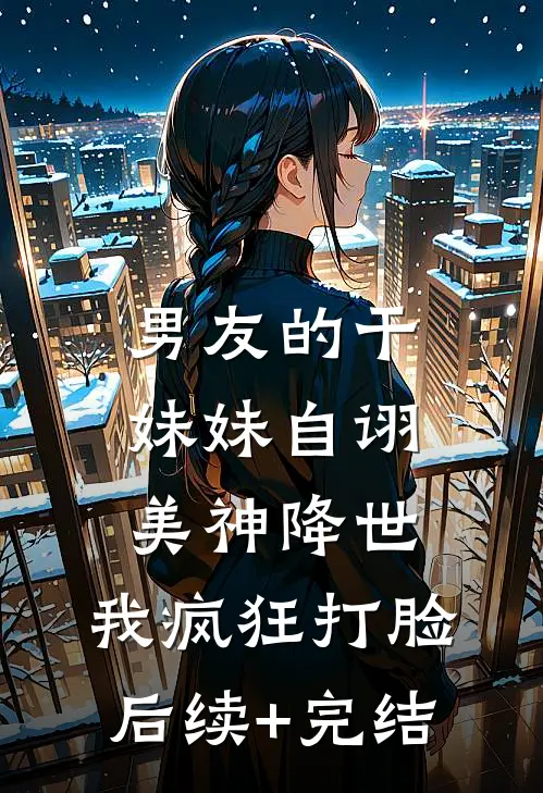 男友的干妹妹自诩美神降世，我疯狂打脸后续+完结