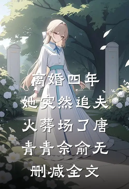 离婚四年，她突然追夫火葬场了唐青青佘俞无删减全文