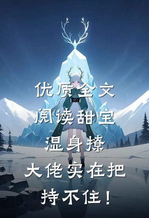 优质全文阅读甜宝湿身撩，大佬实在把持不住！