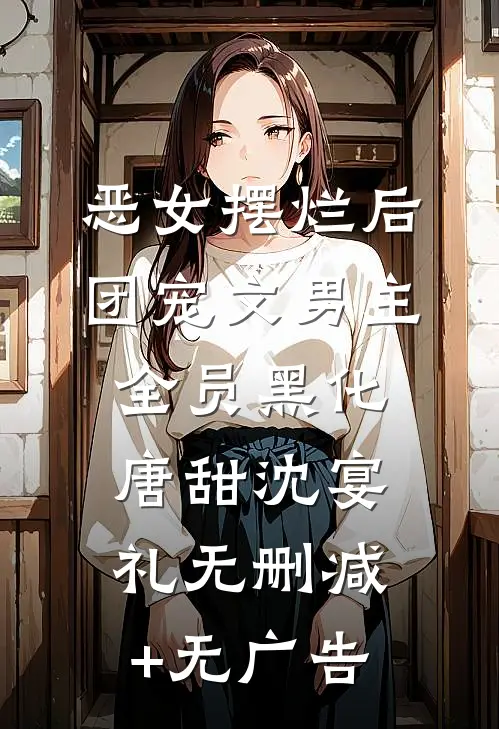 恶女摆烂后，团宠文男主全员黑化唐甜沈宴礼无删减+无广告