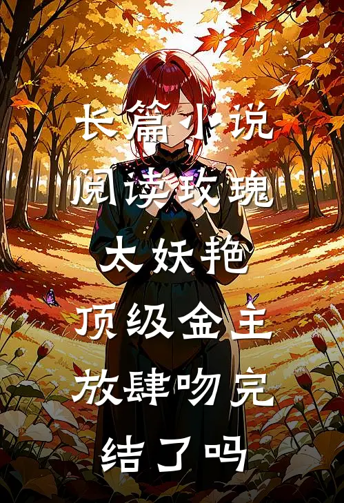 长篇小说阅读玫瑰太妖艳,顶级金主放肆吻完结了吗