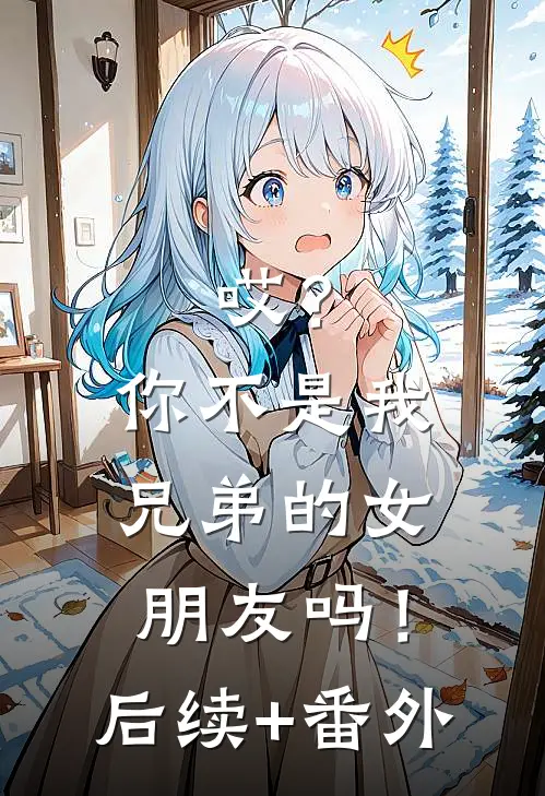 哎？你不是我兄弟的女朋友吗！后续+番外
