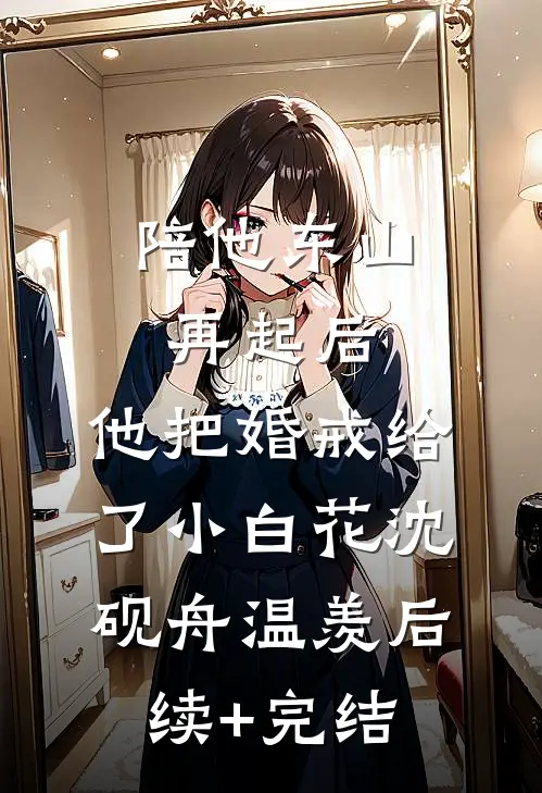 陪他东山再起后，他把婚戒给了小白花沈砚舟温羡后续+完结