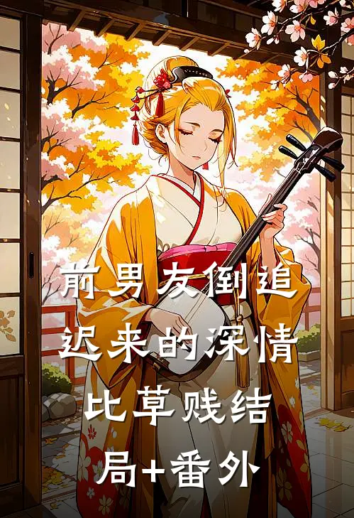 前男友倒追，迟来的深情比草贱结局+番外