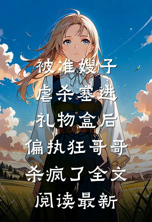 被准嫂子虐杀塞进礼物盒后，偏执狂哥哥杀疯了全文阅读最新