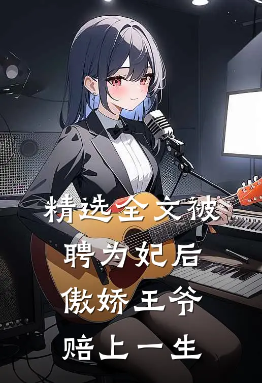 精选全文被聘为妃后，傲娇王爷赔上一生