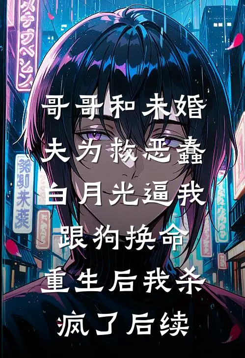 哥哥和未婚夫为救恶蠢白月光逼我跟狗换命，重生后我杀疯了后续